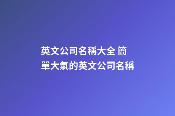 英文公司名稱大全 簡單大氣的英文公司名稱-第1張-公司起名-玄機派